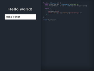 Hello world!
Hello world!
function MyComponent() {
const [text, setText] = useState('Hello world!')
const handleChange = event => setText(event.target.value)
return (
<>
<h1>{text}</h1>
<input value={text} onChange={handleChange} />
</>
)
}
render(MyComponent)
 