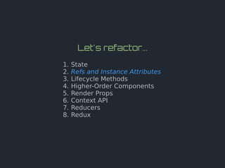 Let's refactor...
1. State
2. Refs and Instance Attributes
3. Lifecycle Methods
4. Higher-Order Components
5. Render Props
6. Context API
7. Reducers
8. Redux
 