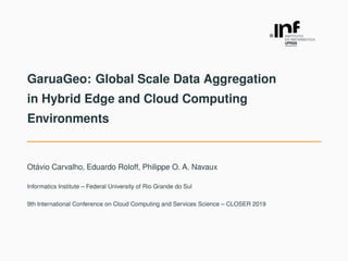 GaruaGeo: Global Scale Data Aggregation
in Hybrid Edge and Cloud Computing
Environments
Ot´avio Carvalho, Eduardo Roloff, Philippe O. A. Navaux
Informatics Institute – Federal University of Rio Grande do Sul
9th International Conference on Cloud Computing and Services Science – CLOSER 2019
 