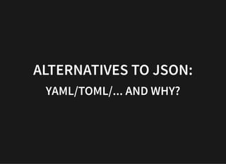 ALTERNATIVES TO JSON:ALTERNATIVES TO JSON:
YAML/TOML/... AND WHY?YAML/TOML/... AND WHY?
 