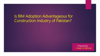 Is BIM Adoption Advantageous for
Construction Industry of Pakistan?
Prepared By :
Anees Ur Rehman
 