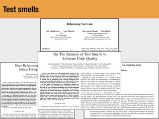 Refactoring Test Code
Arie van Deursen Leon Moonen Alex van den Bergh Gerard Kok
CWI Software Improvement Group
The Netherlands The Netherlands
http://www.cwi.nl/~{arie,leon}/ http://www.software-improvers.com/
{arie,leon}@cwi.nl {alex,gerard}@software-improvers.com
ABSTRACT
Two key aspects of extreme programming (XP) are unit
testing and merciless refactoring. Given the fact that the
ideal test code / production code ratio approaches 1:1, it is
not surprising that unit tests are being refactored. We found
that refactoring test code is different from refactoring pro-
duction code in two ways: (1) there is a distinct set of bad
smells involved, and (2) improving test code involves ad-
ditional test-specific refactorings. To share our experiences
with other XP practitioners, we describe a set of bad smells
that indicate trouble in test code, and a collection of test
refactorings to remove these smells.
Keywords
Refactoring, unit testing, extreme programming.
1 INTRODUCTION
“If there is a technique at the heart of extreme program-
ming (XP), it is unit testing” [1]. As part of their program-
ming activity, XP developers write and maintain (white
box) unit tests continually. These tests are automated,
written in the same programming language as the produc-
tion code, considered an explicit part of the code, and put
under revision control.
The XP process encourages writing a test class for every
class in the system. Methods in these test classes are used
to verify complicated functionality and unusual circum-
stances. Moreover, they are used to document code by ex-
plicitly indicating what the expected results of a method
should be for typical cases. Last but not least, tests are
added upon receiving a bug report to check for the bug and
to check the bug fix [2]. A typical test for a particular
method includes: (1) code to set up the fixture (the data
used for testing), (2) the call of the method, (3) a compari-
son of the actual results with the expected values, and (4)
code to tear down the fixture. Writing tests is usually sup-
ported by frameworks such as JUnit [3].
The test code / production code ratio may vary from project
to project, but is ideally considered to approach a ratio of
1:1. In our project we currently have a 2:3 ratio, although
others have reported a lower ratio1
. One of the corner
stones of XP is that having many tests available helps the
developers to overcome their fear for change: the tests will
provide immediate feedback if the system gets broken at a
critical place. The downside of having many tests, how-
ever, is that changes in functionality will typically involve
changes in the test code as well. The more test code we get,
the more important it becomes that this test code is as eas-
ily modifiable as the production code.
The key XP practice to keep code flexible is “refactor mer-
cilessly”: transforming the code in order to bring it in the
simplest possible state. To support this, a catalog of “code
smells” and a wide range of refactorings is available, vary-
ing from simple modifications up to ways to introduce de-
sign patterns systematically in existing code [5].
When trying to apply refactorings to the test code of our
project we discovered that refactoring test code is different
from refactoring production code. Test code has a distinct
set of smells, dealing with the ways in which test cases are
organized, how they are implemented, and how they inter-
act with each other. Moreover, improving test code in-
volves a mixture of refactorings from [5] specialized to test
code improvements, as well as a set of additional refactor-
ings, involving the modification of test classes, ways of
grouping test cases, and so on.
The goal of this paper is to share our experience in im-
proving our test code with other XP practitioners. To that
end, we describe a set of test smells indicating trouble in
test code, and a collection of test refactorings explaining
how to overcome some of these problems through a simple
program modification.
This paper assumes some familiarity with the xUnit frame-
work [3] and refactorings as described by Fowler [5]. We
will refer to refactorings described in this book using Name
1
This project started a year ago and involves the development of a prod-
uct called DocGen [4]. Development is done by a small team of five peo-
ple using XP techniques. Code is written in Java and we use the JUnit
Test smells
Does Refactoring of Test Smells
Induce Fixing Flaky Tests?
Fabio Palomba and Andy Zaidman
Delft University of Technology, The Netherlands
f.palomba@tudelft.nl, a.e.zaidman@tudelft.nl
Abstract—Regression testing is a core activity that allows devel-
opers to ensure that source code changes do not introduce bugs.
An important prerequisite then is that test cases are deterministic.
However, this is not always the case as some tests suffer from so-
called ﬂakiness. Flaky tests have serious consequences, as they can
hide real bugs and increase software inspection costs. Existing
research has focused on understanding the root causes of test
ﬂakiness and devising techniques to automatically ﬁx ﬂaky tests;
a key area of investigation being concurrency. In this paper,
we investigate the relationship between ﬂaky tests and three
previously deﬁned test smells, namely Resource Optimism, Indirect
Testing and Test Run War. We have set up a study involving 19,532
JUnit test methods belonging to 18 software systems. A key result
of our investigation is that 54% of tests that are ﬂaky contain a
test code smell that can cause the ﬂakiness. Moreover, we found
that refactoring the test smells not only removed the design ﬂaws,
but also ﬁxed all 54% of ﬂaky tests causally co-occurring with
test smells.
Index Terms—Test Smells; Flaky Tests; Refactoring;
I. INTRODUCTION
Test cases form the ﬁrst line of defense against the introduc-
tion of software faults, especially when testing for regression
faults [1], [2]. As such, with the help of testing frameworks
but just ﬂaky [19]. Perhaps most importantly, from a psy-
chological point of view ﬂaky tests can reduce a developer’s
conﬁdence in the tests, possibly leading to ignoring actual test
failures [17]. Because of this, the research community has
spent considerably effort on trying to understand the causes
behind test ﬂakiness [18], [20], [21], [22] and on devising
automated techniques able to ﬁx ﬂaky tests [23], [24], [25].
However, most of this research mainly focused the attention
on some speciﬁc causes possibly leading to the introduction of
ﬂaky tests, such as concurrency [26], [25], [27] or test order
dependency [22] issues, thus proposing ad-hoc solutions that
cannot be used to ﬁx ﬂaky tests characterized by other root
causes. Indeed, according to the ﬁndings by Luo et al. [18]
who conducted an empirical study on the motivations behind
test code ﬂakiness, the problems faced by previous research
only represent a part of whole story: a deeper analysis of
possible ﬁxing strategies of other root causes (e.g., ﬂakiness
due to wrong usage of external resources) is still missing.
In this paper, we aim at making a further step ahead toward
the comprehension of test ﬂakiness, by investigating the role
of so-called test smells [28], [29], [30], i.e., poor design or
implementation choices applied by programmers during the
Empir Software Eng (2015) 20:1052–1094
DOI 10.1007/s10664-014-9313-0
Are test smells really harmful? An empirical study
Gabriele Bavota · Abdallah Qusef · Rocco Oliveto ·
Andrea De Lucia · Dave Binkley
Published online: 31 May 2014
© Springer Science+Business Media New York 2014
Abstract Bad code smells have been defined as indicators of potential problems in source
code. Techniques to identify and mitigate bad code smells have been proposed and stud-
ied. Recently bad test code smells (test smells for short) have been put forward as a kind
of bad code smell specific to tests such a unit tests. What has been missing is empirical
investigation into the prevalence and impact of bad test code smells. Two studies aimed at
providing this missing empirical data are presented. The first study finds that there is a high
diffusion of test smells in both open source and industrial software systems with 86 % of
JUnit tests exhibiting at least one test smell and six tests having six distinct test smells. The
second study provides evidence that test smells have a strong negative impact on program
comprehension and maintenance. Highlights from this second study include the finding that
comprehension is 30 % better in the absence of test smells.
On The Relation of Test Smells to
Software Code Quality
Davide Spadini,⇤‡ Fabio Palomba§ Andy Zaidman,⇤ Magiel Bruntink,‡ Alberto Bacchelli§
‡Software Improvement Group, ⇤Delft University of Technology, §University of Zurich
⇤{d.spadini, a.e.zaidman}@tudelft.nl, ‡m.bruntink@sig.eu, §{palomba, bacchelli}@iﬁ.uzh.ch
Abstract—Test smells are sub-optimal design choices in the
implementation of test code. As reported by recent studies, their
presence might not only negatively affect the comprehension of
test suites but can also lead to test cases being less effective
in ﬁnding bugs in production code. Although signiﬁcant steps
toward understanding test smells, there is still a notable absence
of studies assessing their association with software quality.
In this paper, we investigate the relationship between the
presence of test smells and the change- and defect-proneness of
test code, as well as the defect-proneness of the tested production
code. To this aim, we collect data on 221 releases of ten software
systems and we analyze more than a million test cases to investi-
gate the association of six test smells and their co-occurrence with
software quality. Key results of our study include:(i) tests with
smells are more change- and defect-prone, (ii) ‘Indirect Testing’,
‘Eager Test’, and ‘Assertion Roulette’ are the most signiﬁcant
smells for change-proneness and, (iii) production code is more
defect-prone when tested by smelly tests.
I. INTRODUCTION
Automated testing (hereafter referred to as just testing)
has become an essential process for improving the quality of
software systems [12], [47]. In fact, testing can help to point
out defects and to ensure that production code is robust under
many usage conditions [12], [16]. Writing tests, however, is as
challenging as writing production code and developers should
maintain test code with the same care they use for production
found evidence of a negative impact of test smells on both
comprehensibility and maintainability of test code [7].
Although the study by Bavota et al. [7] made a ﬁrst,
necessary step toward the understanding of maintainability
aspects of test smells, our empirical knowledge on whether
and how test smells are associated with software quality
aspects is still limited. Indeed, van Deursen et al. [74] based
their deﬁnition of test smells on their anecdotal experience,
without extensive evidence on whether and how such smells
are negatively associated with the overall system quality.
To ﬁll this gap, in this paper we quantitatively investigate
the relationship between the presence of smells in test methods
and the change- and defect-proneness of both these test
methods and the production code they intend to test. Similar
to several previous studies on software quality [24], [62], we
employ the proxy metrics change-proneness (i.e., number of
times a method changes between two releases) and defect-
proneness (i.e., number of defects the method had between two
releases). We conduct an extensive observational study [15],
collecting data from 221 releases of ten open source software
systems, analyze more than a million test cases, and inves-
tigate the association between six test smell types and the
aforementioned proxy metrics.
Based on the experience and reasoning reported by van
 