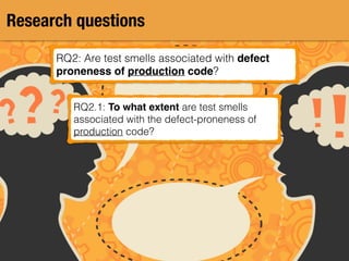 Research questions
RQ2: Are test smells associated with defect
proneness of production code?
RQ2.1: To what extent are test smells
associated with the defect-proneness of
production code?
 