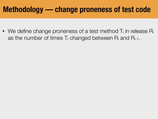 Methodology — change proneness of test code
• We deﬁne change proneness of a test method Ti in release Ri
as the number of times Ti changed between Ri and Ri-1.
 
