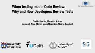 When testing meets Code Review:
Why and How Developers Review Tests
Davide Spadini, Mauricio Aniche,
Margaret-Anne Storey, Magiel Bruntink, Alberto Bacchelli
 