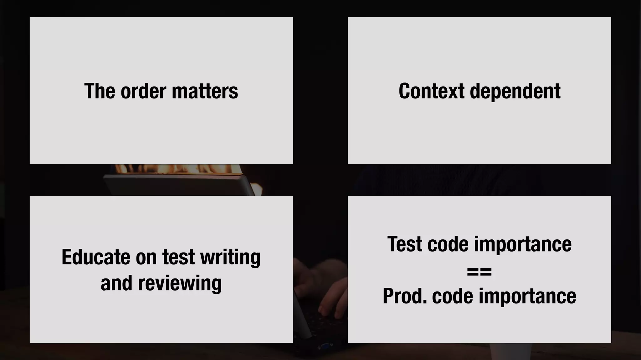 The order matters Context dependent
Educate on test writing
and reviewing
Test code importance
==
Prod. code importance
 