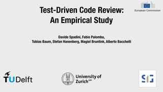 Test-Driven Code Review:
An Empirical Study
Davide Spadini, Fabio Palomba,
Tobias Baum, Stefan Hanenberg, Magiel Bruntink, Alberto Bacchelli
 