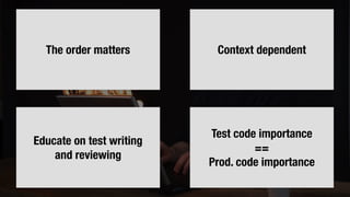 The order matters Context dependent
Educate on test writing
and reviewing
Test code importance
==
Prod. code importance
 