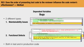 RQ1: Does the order of presenting test code to the reviewer inﬂuence the code review’s
effectiveness? — Method
Dependent Variables
Bugs
• 2 different types:
1. Maintainability Issues
2. Functional Defects
• Both in test and in production code
 