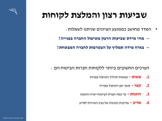 ‫לקוחות‬ ‫והמלצת‬ ‫רצון‬ ‫שביעות‬
•‫לשאלות‬ ‫שניתנו‬ ‫הציונים‬ ‫כממוצע‬ ‫מחושב‬ ‫המדד‬:
–‫מידת‬ ‫מהי‬‫החברה‬ ‫מטיפול‬ ‫הרצון‬ ‫שביעות‬‫בפנייה‬?
–‫המבטחת‬ ‫לחברה‬ ‫הצטרפות‬ ‫על‬ ‫תמליץ‬ ‫מידה‬ ‫באיזו‬?
‫הערכים‬‫חברות‬ ‫ללקוחות‬ ‫ביותר‬ ‫החשובים‬‫הם‬ ‫הביטוח‬:
.1‫פשוט‬-‫בפניות‬ ‫הטיפול‬ ‫תהליך‬ ‫פשטות‬
.2‫קצר‬-‫בפנייה‬ ‫הטיפול‬ ‫זמן‬ ‫משך‬
.3‫הוגנות‬-‫ישרה‬ ‫הביטוח‬ ‫חברת‬ ‫כמה‬ ‫עד‬‫והוגנת‬
.4‫אדיב‬-‫לסייע‬ ‫השירות‬ ‫נציג‬ ‫של‬ ‫ונכונות‬ ‫אדיבות‬
34
‫ההון‬ ‫שוק‬ ‫רשות‬,‫וחיסכון‬ ‫ביטוח‬
 