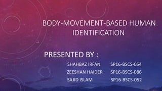 BODY-MOVEMENT-BASED HUMAN
IDENTIFICATION
PRESENTED BY :
SHAHBAZ IRFAN SP16-BSCS-054
ZEESHAN HAIDER SP16-BSCS-086
SAJID ISLAM SP16-BSCS-052
 