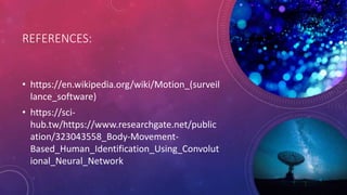 REFERENCES:
• https://en.wikipedia.org/wiki/Motion_(surveil
lance_software)
• https://sci-
hub.tw/https://www.researchgate.net/public
ation/323043558_Body-Movement-
Based_Human_Identification_Using_Convolut
ional_Neural_Network
 