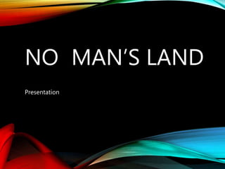 NO MAN’S LAND
Presentation
 