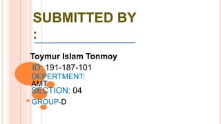 SUBMITTED BY
:
Toymur Islam Tonmoy
ID: 191-187-101
DEPERTMENT:
AMT
SECTION: 04
GROUP-D
 