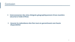 Conclusion
 Interconnecter des sites éloignés géographiquement d’une manière
sécurisé à l’aide d’IPsec
 Assurer la redondance des lien tout en garantissant une haute
disponibilité
47
 