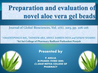 Journal of Global Biosciences, Vol. 2(6), 2013, pp. 206-216
*AMADEEPSINGH BAL, TASNEEM ARA, ABDUL SAMIEH DEVA and SANJAY SHARMA
*Sri Sai College of Pharmacy Badhani Pathankot Punjab
Presented by
P. ANUJA
M.PHARM (THIRD SEM)
C.L.BAID METHA COLLEGE OF
PHARMACY
1
 