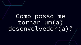 Como posso me
tornar um(a)
desenvolvedor(a)?
 