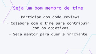 Seja um bom membro de time
- Participe dos code reviews
- Colabore com o time para contribuir
com os objetivos
- Seja mentor para quem é iniciante
 