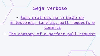 Seja verboso
- Boas práticas na criação de
milestones, tarefas, pull requests e
commits
- The anatomy of a perfect pull request
 