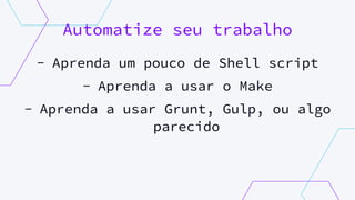Automatize seu trabalho
- Aprenda um pouco de Shell script
- Aprenda a usar o Make
- Aprenda a usar Grunt, Gulp, ou algo
parecido
 
