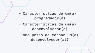 - Características de um(a)
programador(a)
- Características de um(a)
desenvolvedor(a)
- Como posso me tornar um(a)
desenvolvedor(a)?
 