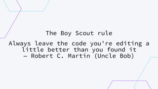 The Boy Scout rule
Always leave the code you're editing a
little better than you found it
— Robert C. Martin (Uncle Bob)
 