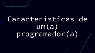 Características de
um(a)
programador(a)
 