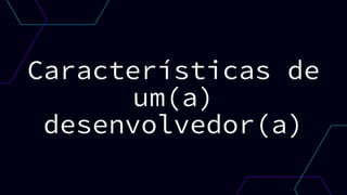 Características de
um(a)
desenvolvedor(a)
 