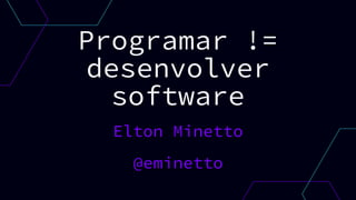 Programar !=
desenvolver
software
Elton Minetto
@eminetto
 