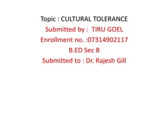 Topic : CULTURAL TOLERANCE
Submitted by : TIRU GOEL
Enrollment no. :07314902117
B.ED Sec B
Submitted to : Dr. Rajesh Gill
 