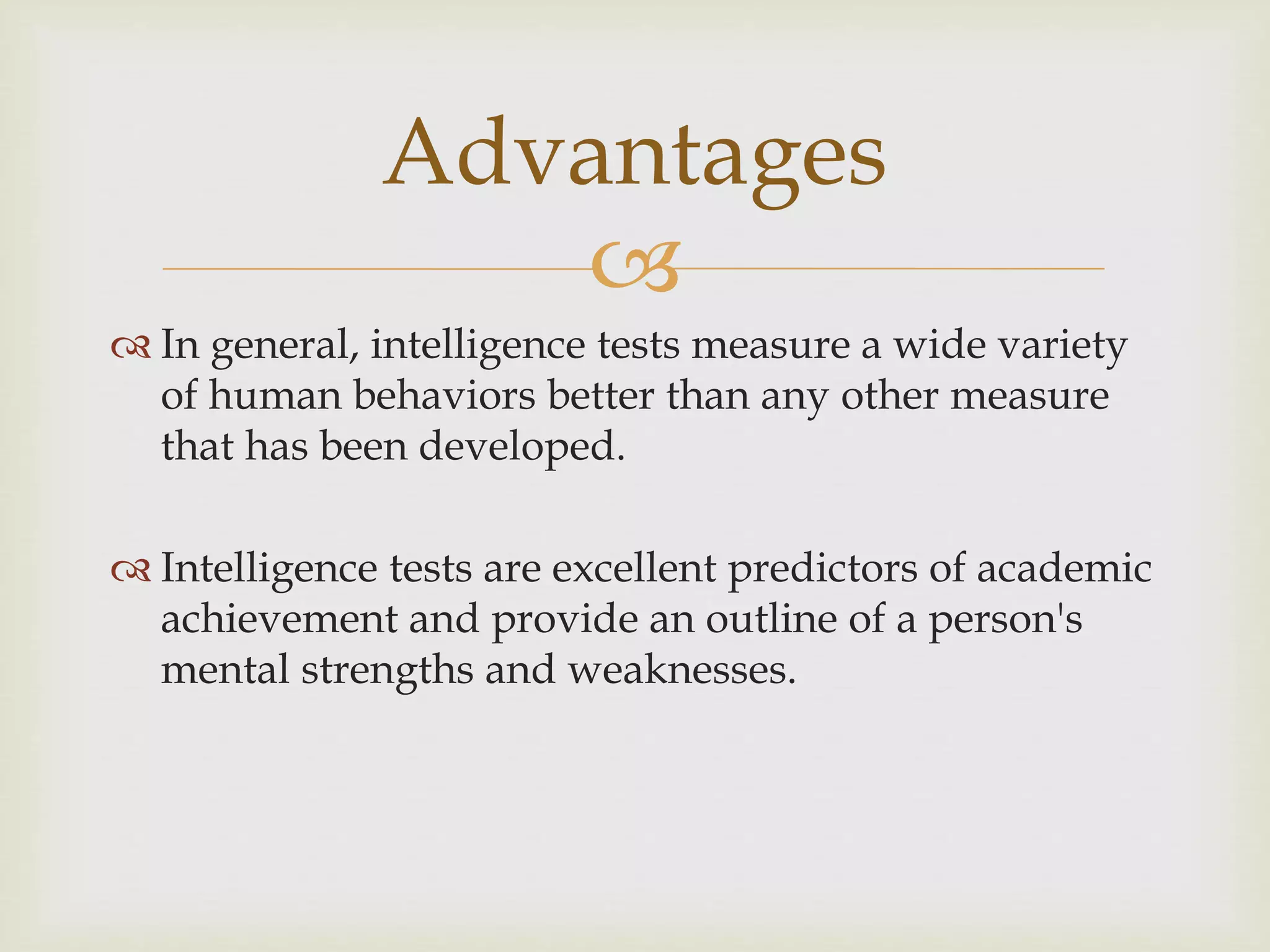 
 In general, intelligence tests measure a wide variety
of human behaviors better than any other measure
that has been developed.
 Intelligence tests are excellent predictors of academic
achievement and provide an outline of a person's
mental strengths and weaknesses.
Advantages
 