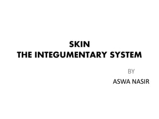 SKIN
THE INTEGUMENTARY SYSTEM
BY
ASWA NASIR
 