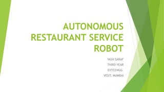 AUTONOMOUS
RESTAURANT SERVICE
ROBOT
YASH SARAF
THIRD YEAR
EXTCENGG.
VESIT, MUMBAI
 