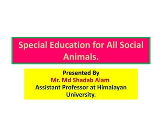 Special Education for All Social
Animals.
Presented By
Mr. Md Shadab Alam.
Assistant Professor at Himalayan
University.
 