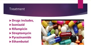 Treatment
 Drugs includes,
 Isoniazid
 Rifampicin
 Streptomycin
 Pyrazinamide
 Ethambutol
 