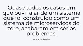 Quase todos os casos em
que ouvi falar de um sistema
que foi construído como um
sistema de microserviços do
zero, acabaram em sérios
problemas.
— Martin Fowler
 