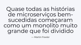 Quase todas as histórias
de microserviços bem-
sucedidas começaram
como um monolito muito
grande que foi dividido
— Martin Fowler
 