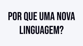 Por que uma nova
linguagem?
 