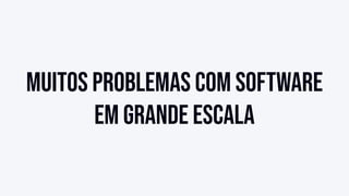 Muitos problemas com software
em grande escala
 