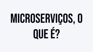 Microserviços, o
que é?
 