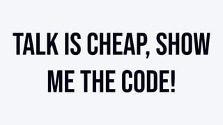 TALK IS CHEAP, SHOW
ME THE CODE!
 