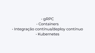 • gRPC
• Containers
• Integração contínua/deploy contínuo
• Kubernetes
 