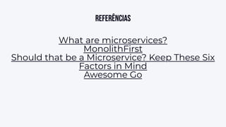 Referências
What are microservices?
MonolithFirst
Should that be a Microservice? Keep These Six
Factors in Mind
Awesome Go
 