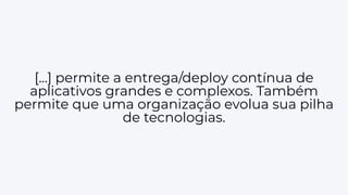 [...] permite a entrega/deploy contínua de
aplicativos grandes e complexos. Também
permite que uma organização evolua sua pilha
de tecnologias.
 