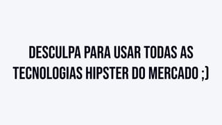 Desculpa para usar todas as
tecnologias hipster do mercado ;)
 