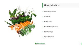 Farm Fresh
O r g a n i c a l l y Y o u r s !
» ChaudharyVasant
» JainYash
» MehtaTanvi
» Mrudul Manojkumar
» Pandya Priyal
» Revar Shailesh
GroupMembers
2
 