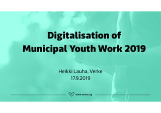 Digitalisation of
Municipal Youth Work 2019
Heikki Lauha, Verke
17.9.2019
 