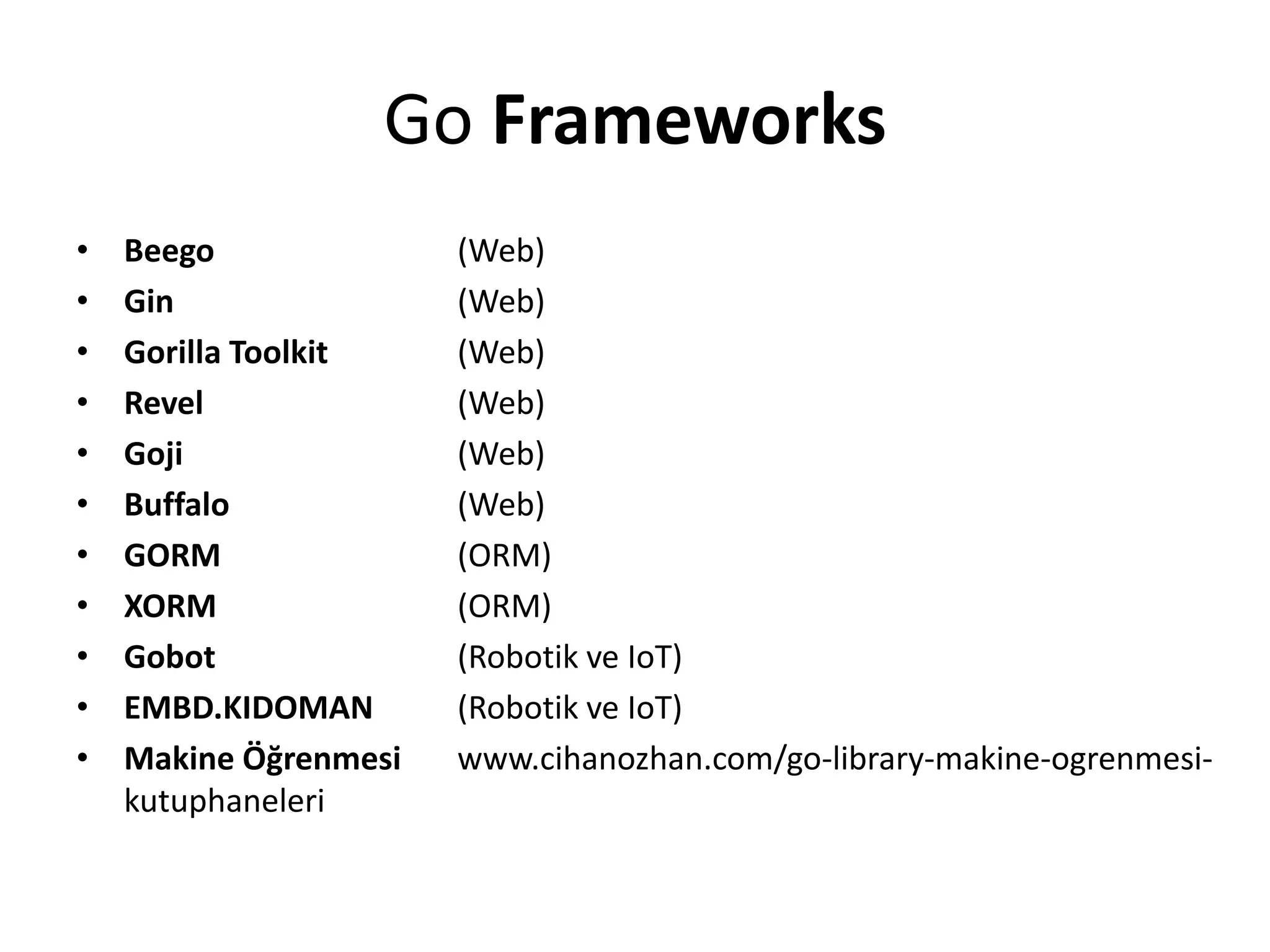 Go Frameworks
• Beego (Web)
• Gin (Web)
• Gorilla Toolkit (Web)
• Revel (Web)
• Goji (Web)
• Buffalo (Web)
• GORM (ORM)
• XORM (ORM)
• Gobot (Robotik ve IoT)
• EMBD.KIDOMAN (Robotik ve IoT)
• Makine Öğrenmesi www.cihanozhan.com/go-library-makine-ogrenmesi-
kutuphaneleri
 