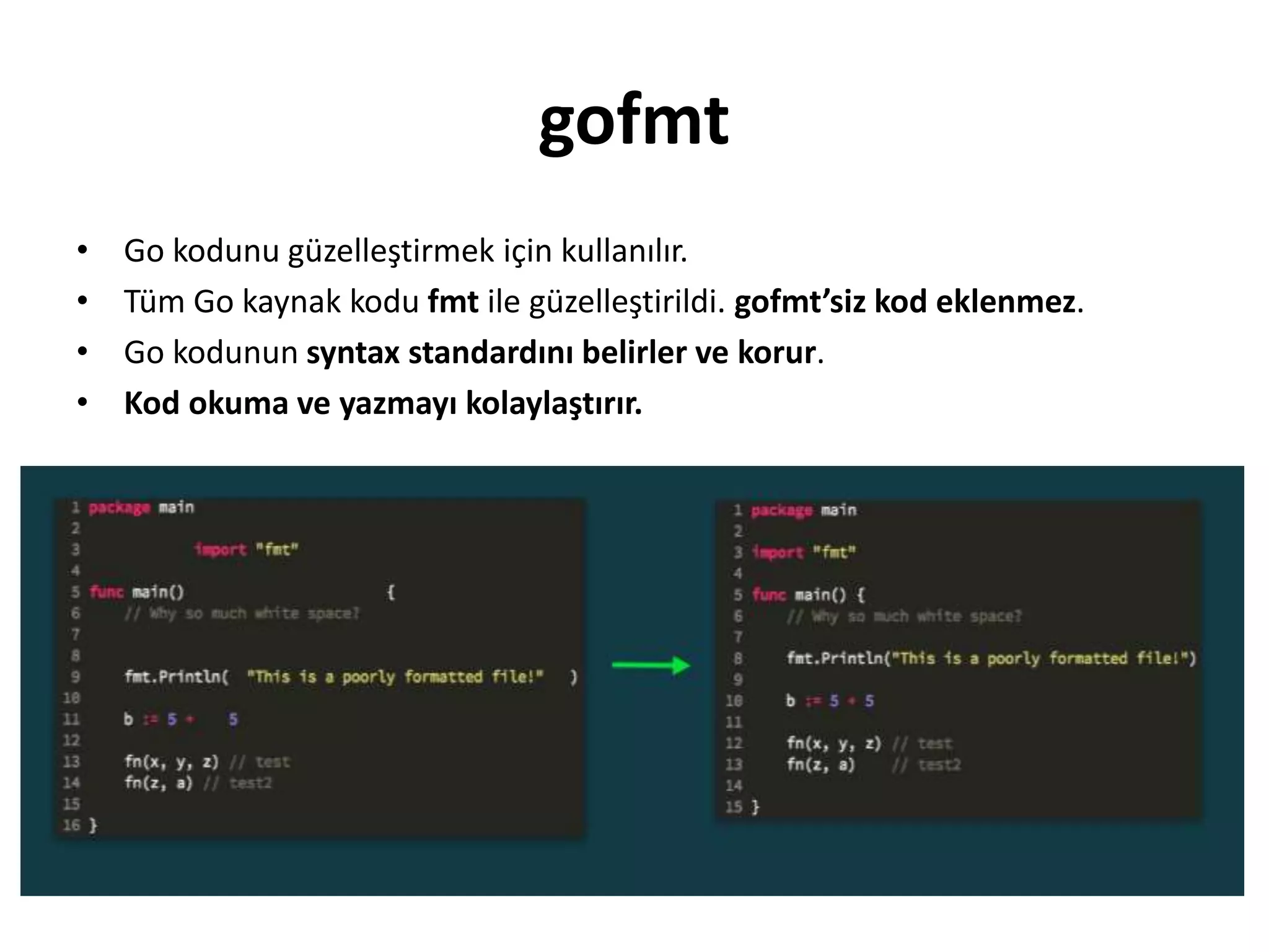 gofmt
• Go kodunu güzelleştirmek için kullanılır.
• Tüm Go kaynak kodu fmt ile güzelleştirildi. gofmt’siz kod eklenmez.
• Go kodunun syntax standardını belirler ve korur.
• Kod okuma ve yazmayı kolaylaştırır.
 