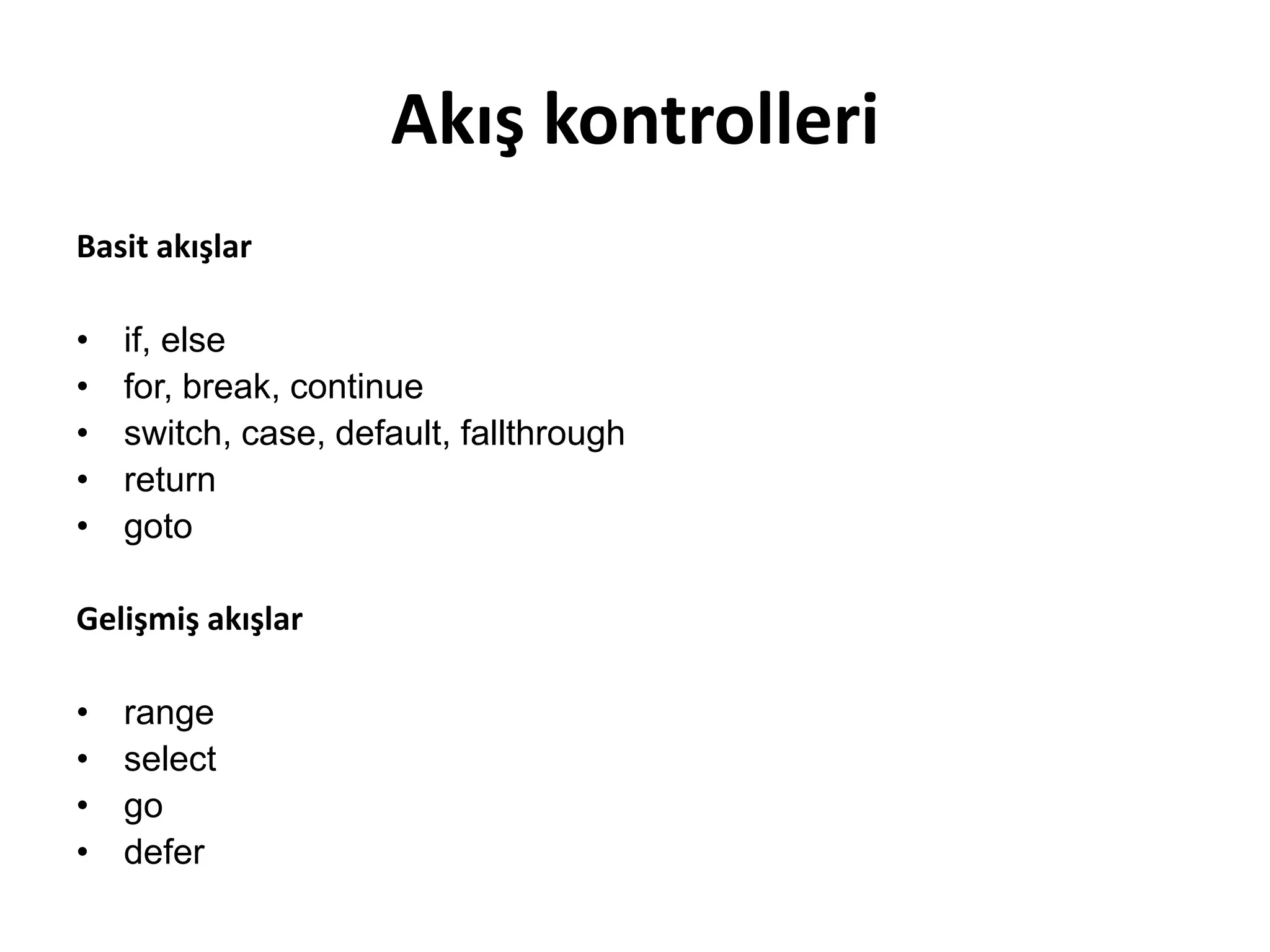 Akış kontrolleri
Basit akışlar
• if, else
• for, break, continue
• switch, case, default, fallthrough
• return
• goto
Gelişmiş akışlar
• range
• select
• go
• defer
 